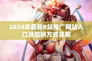 2024年最新B站推广网站入口及营销方式详解