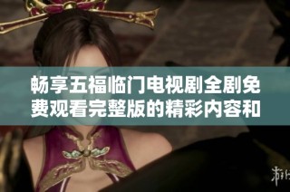 畅享五福临门电视剧全剧免费观看完整版的精彩内容和感人剧情