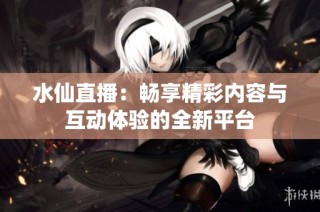 水仙直播：畅享精彩内容与互动体验的全新平台