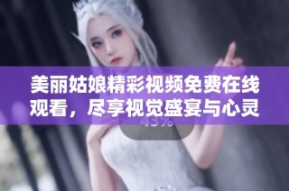美丽姑娘精彩视频免费在线观看，尽享视觉盛宴与心灵共鸣