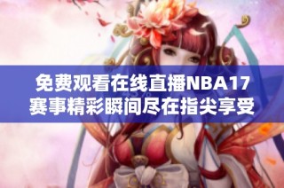免费观看在线直播NBA17赛事精彩瞬间尽在指尖享受