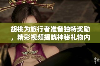 胡桃为旅行者准备独特奖励，精彩视频揭晓神秘礼物内容