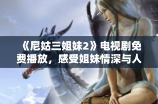 《尼姑三姐妹2》电视剧免费播放，感受姐妹情深与人生抉择的精彩故事
