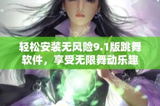 轻松安装无风险9.1版跳舞软件，享受无限舞动乐趣