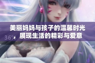 美丽妈妈与孩子的温馨时光，展现生活的精彩与爱意