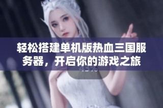 轻松搭建单机版热血三国服务器，开启你的游戏之旅