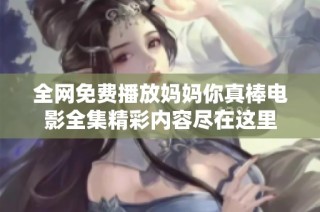 全网免费播放妈妈你真棒电影全集精彩内容尽在这里