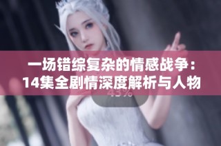 一场错综复杂的情感战争：14集全剧情深度解析与人物关系剖析