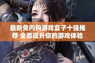 最新免内购游戏盒子十强推荐 全面提升你的游戏体验