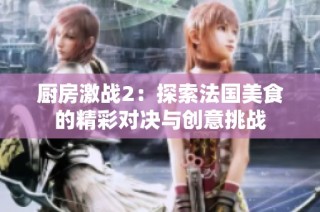厨房激战2：探索法国美食的精彩对决与创意挑战