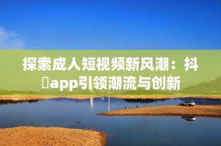 探索成人短视频新风潮：抖抈app引领潮流与创新