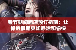 春节期间酒店预订指南：让你的假期更加舒适和愉快