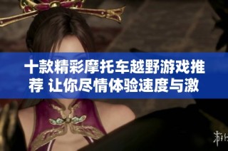 十款精彩摩托车越野游戏推荐 让你尽情体验速度与激情