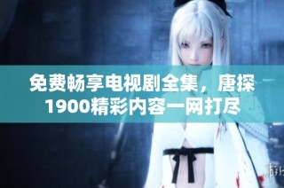 免费畅享电视剧全集，唐探1900精彩内容一网打尽