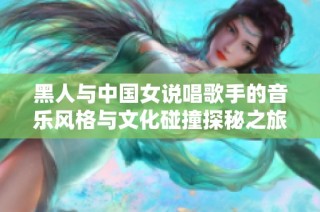 黑人与中国女说唱歌手的音乐风格与文化碰撞探秘之旅
