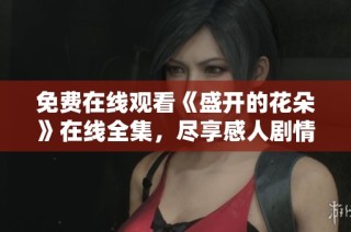 免费在线观看《盛开的花朵》在线全集，尽享感人剧情与美丽画面