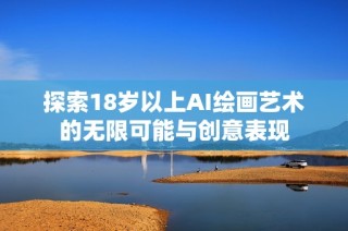 探索18岁以上AI绘画艺术的无限可能与创意表现
