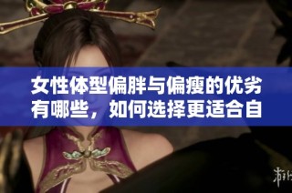 女性体型偏胖与偏瘦的优劣有哪些，如何选择更适合自己的体形