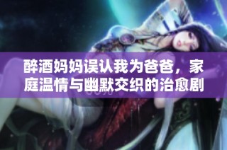 醉酒妈妈误认我为爸爸，家庭温情与幽默交织的治愈剧