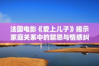 法国电影《爱上儿子》揭示家庭关系中的禁忌与情感纠葛