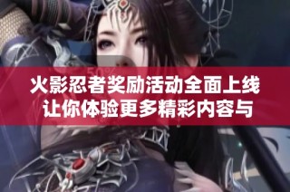 火影忍者奖励活动全面上线 让你体验更多精彩内容与福利