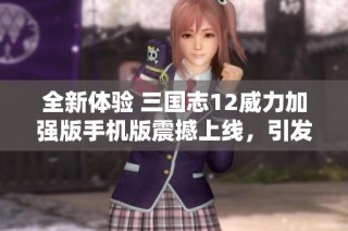 全新体验 三国志12威力加强版手机版震撼上线，引发玩家热议