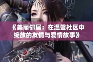 《美丽邻居：在温馨社区中绽放的友情与爱情故事》