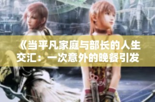 《当平凡家庭与部长的人生交汇：一次意外的晚餐引发的故事》