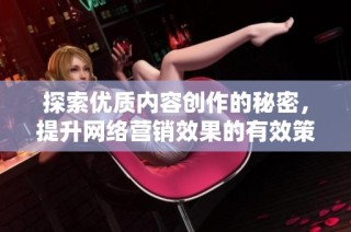 探索优质内容创作的秘密，提升网络营销效果的有效策略