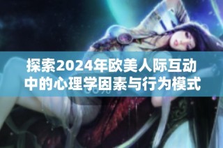 探索2024年欧美人际互动中的心理学因素与行为模式分析