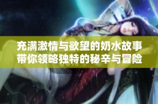 充满激情与欲望的奶水故事带你领略独特的秘辛与冒险