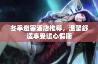 冬季避寒酒店推荐，温馨舒适享受暖心假期