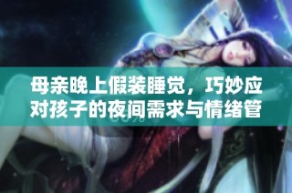 母亲晚上假装睡觉，巧妙应对孩子的夜间需求与情绪管理技巧解析