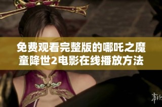 免费观看完整版的哪吒之魔童降世2电影在线播放方法介绍