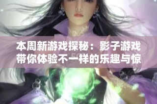 本周新游戏探秘：影子游戏带你体验不一样的乐趣与惊喜
