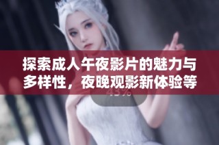 探索成人午夜影片的魅力与多样性，夜晚观影新体验等你来享受