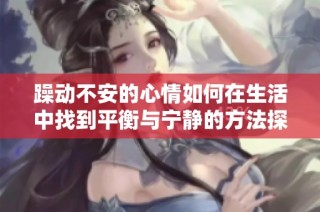 躁动不安的心情如何在生活中找到平衡与宁静的方法探讨