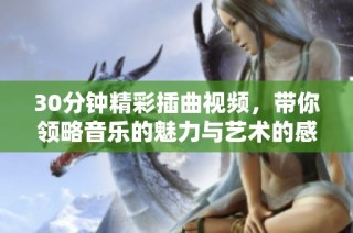 30分钟精彩插曲视频，带你领略音乐的魅力与艺术的感动