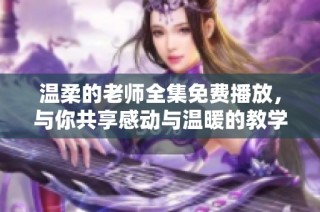 温柔的老师全集免费播放，与你共享感动与温暖的教学瞬间