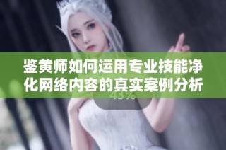 鉴黄师如何运用专业技能净化网络内容的真实案例分析