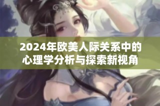 2024年欧美人际关系中的心理学分析与探索新视角