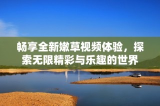 畅享全新嫩草视频体验，探索无限精彩与乐趣的世界