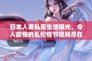 日本人妻私密生活曝光，令人震惊的乱伦情节视频尽在其中