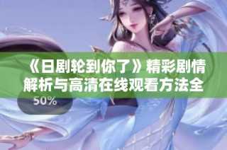 《日剧轮到你了》精彩剧情解析与高清在线观看方法全攻略
