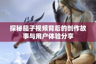 探秘茄子视频背后的创作故事与用户体验分享