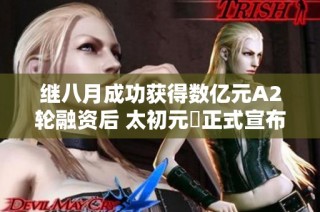 继八月成功获得数亿元A2轮融资后 太初元碁正式宣布新发展计划