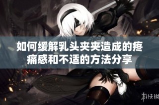 如何缓解乳头夹夹造成的疼痛感和不适的方法分享