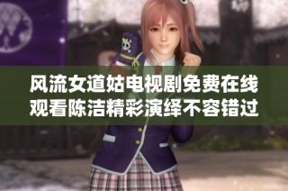 风流女道姑电视剧免费在线观看陈洁精彩演绎不容错过