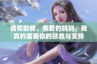 请帮助我，亲爱的妈妈，我真的需要你的拯救与支持