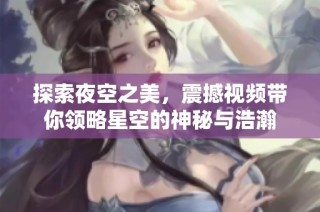 探索夜空之美，震撼视频带你领略星空的神秘与浩瀚